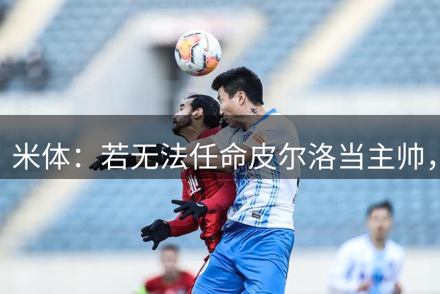 米体：若无法任命皮尔洛当主帅，马尔蒂尼可能不再担任国家队总监